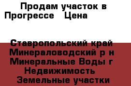 Продам участок в Прогрессе › Цена ­ 380 000 - Ставропольский край, Минераловодский р-н, Минеральные Воды г. Недвижимость » Земельные участки продажа   . Ставропольский край